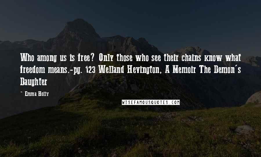 Emma Holly Quotes: Who among us is free? Only those who see their chains know what freedom means.-pg. 123 Welland Hevington, A Memoir The Demon's Daughter