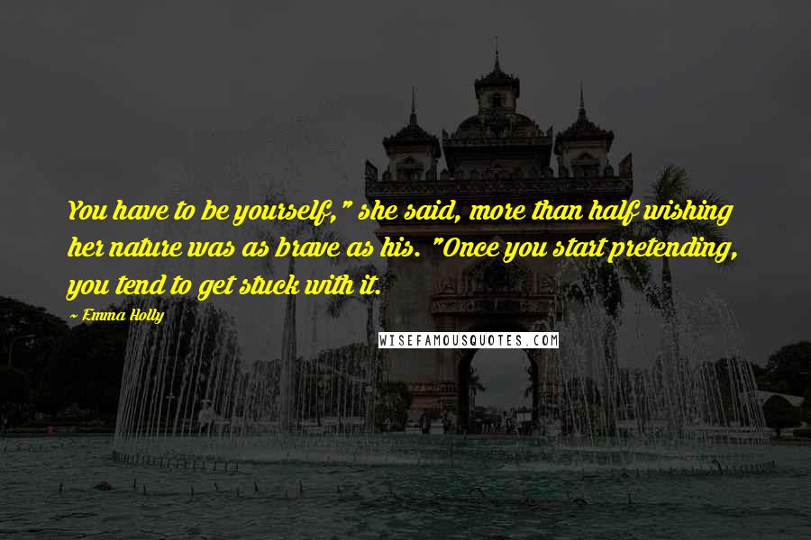 Emma Holly Quotes: You have to be yourself," she said, more than half wishing her nature was as brave as his. "Once you start pretending, you tend to get stuck with it.