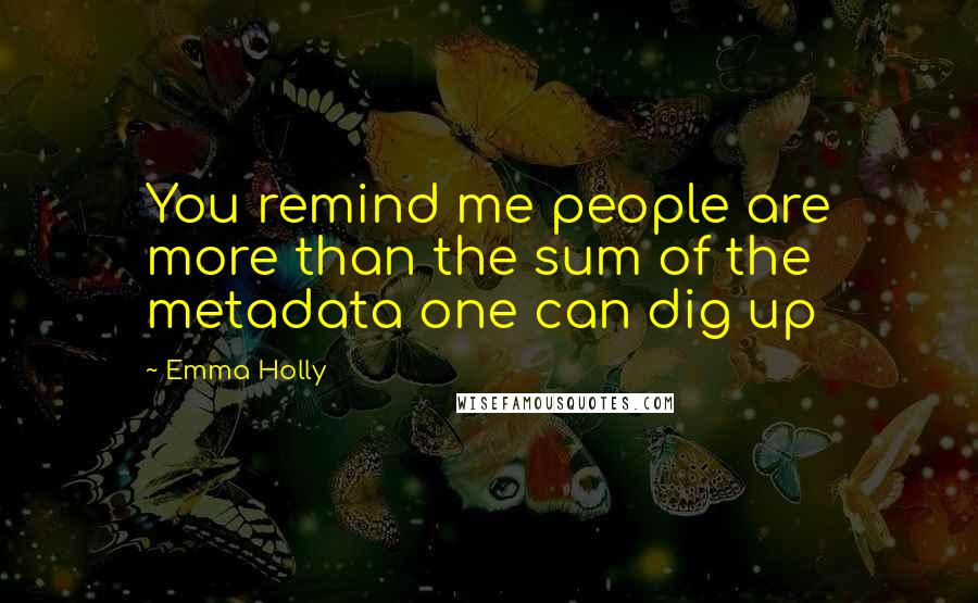 Emma Holly Quotes: You remind me people are more than the sum of the metadata one can dig up