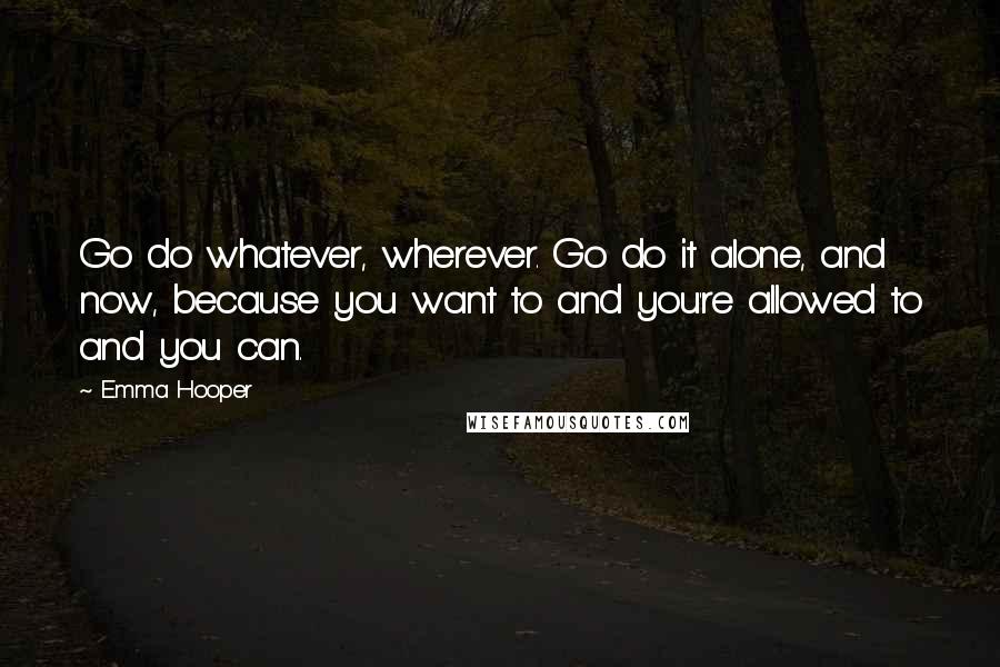 Emma Hooper Quotes: Go do whatever, wherever. Go do it alone, and now, because you want to and you're allowed to and you can.