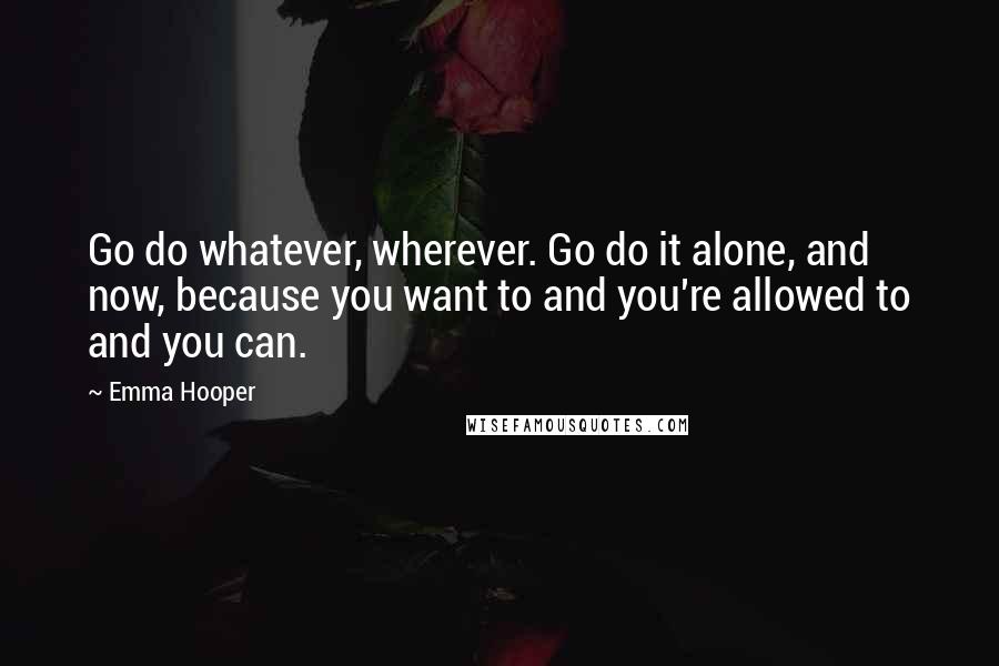 Emma Hooper Quotes: Go do whatever, wherever. Go do it alone, and now, because you want to and you're allowed to and you can.