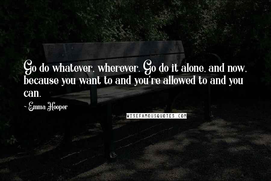 Emma Hooper Quotes: Go do whatever, wherever. Go do it alone, and now, because you want to and you're allowed to and you can.