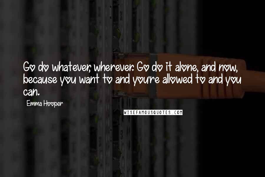 Emma Hooper Quotes: Go do whatever, wherever. Go do it alone, and now, because you want to and you're allowed to and you can.