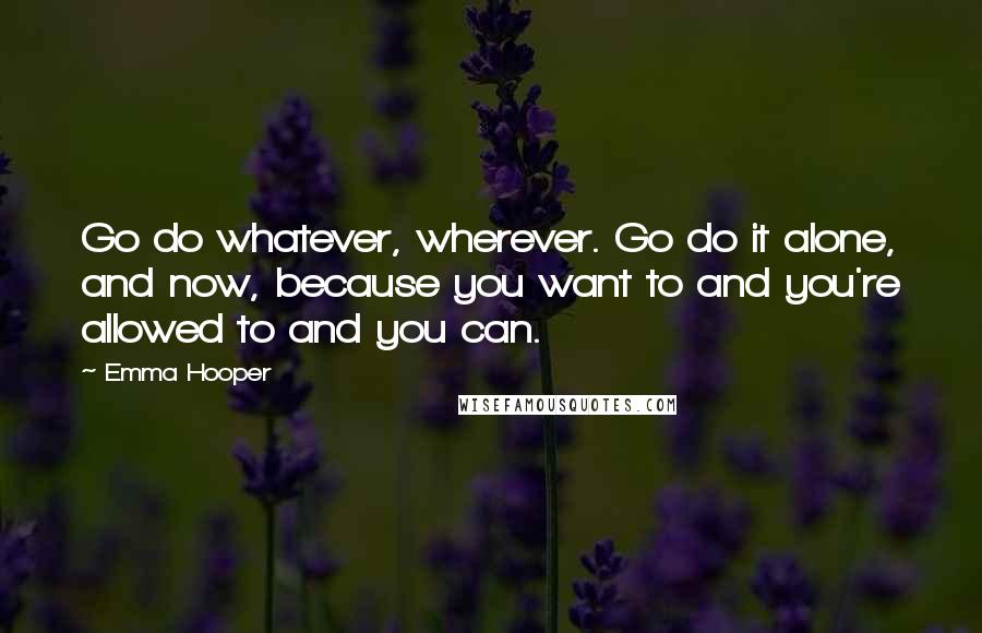 Emma Hooper Quotes: Go do whatever, wherever. Go do it alone, and now, because you want to and you're allowed to and you can.