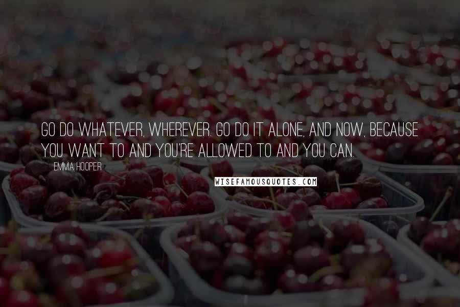 Emma Hooper Quotes: Go do whatever, wherever. Go do it alone, and now, because you want to and you're allowed to and you can.