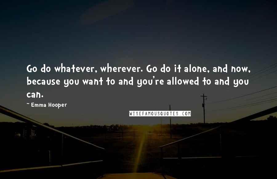 Emma Hooper Quotes: Go do whatever, wherever. Go do it alone, and now, because you want to and you're allowed to and you can.