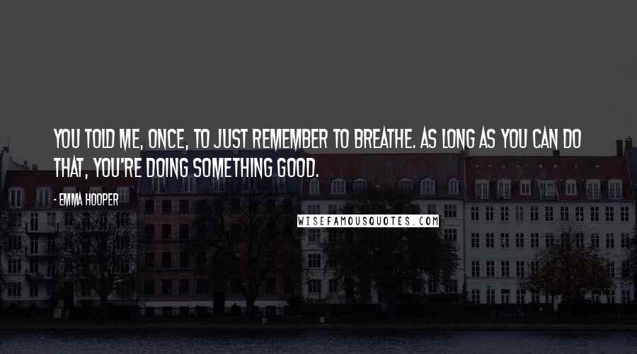 Emma Hooper Quotes: You told me, once, to just remember to breathe. As long as you can do that, you're doing something good.