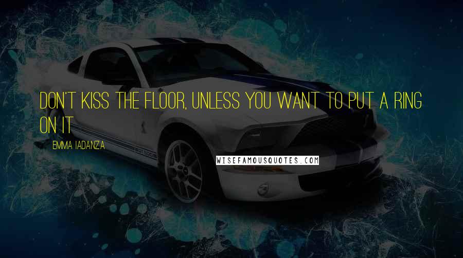 Emma Iadanza Quotes: Don't kiss the floor, unless you want to put a ring on it