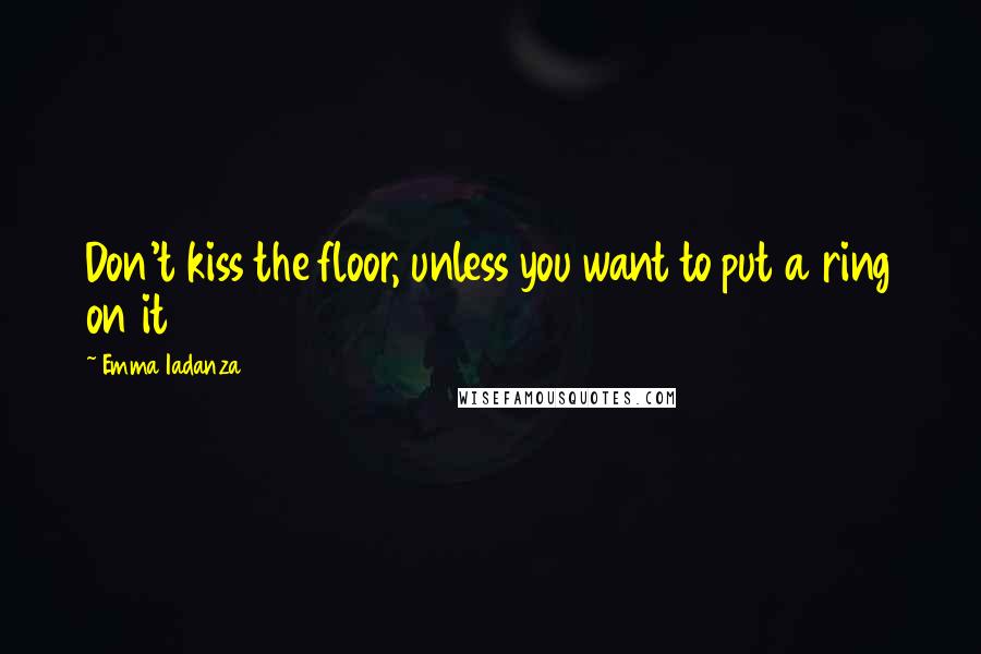 Emma Iadanza Quotes: Don't kiss the floor, unless you want to put a ring on it