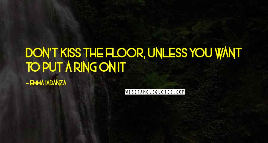 Emma Iadanza Quotes: Don't kiss the floor, unless you want to put a ring on it