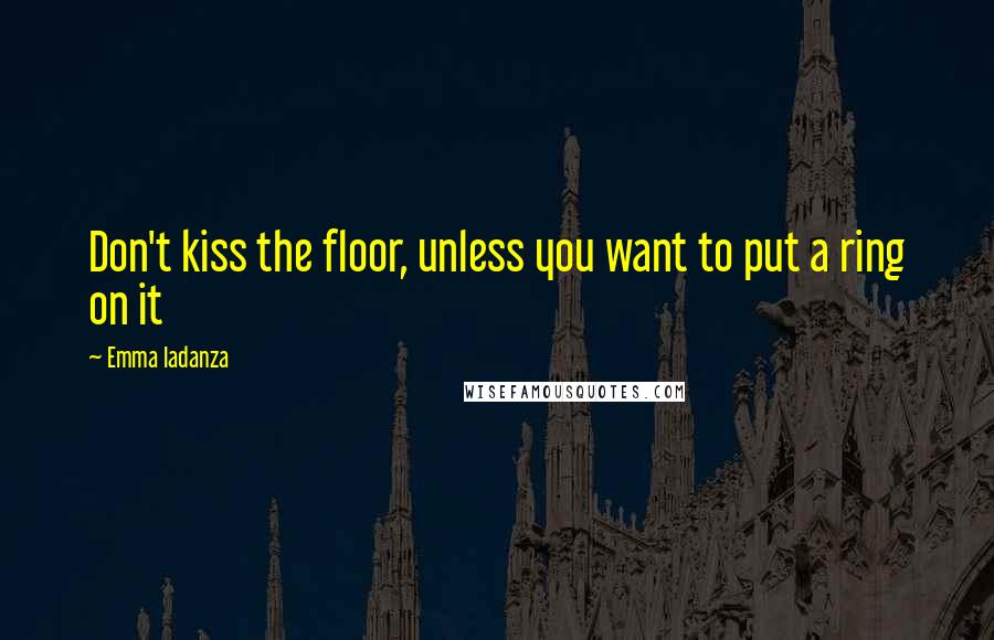 Emma Iadanza Quotes: Don't kiss the floor, unless you want to put a ring on it