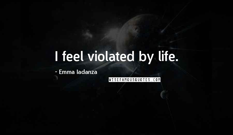 Emma Iadanza Quotes: I feel violated by life.