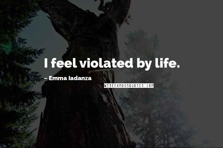 Emma Iadanza Quotes: I feel violated by life.