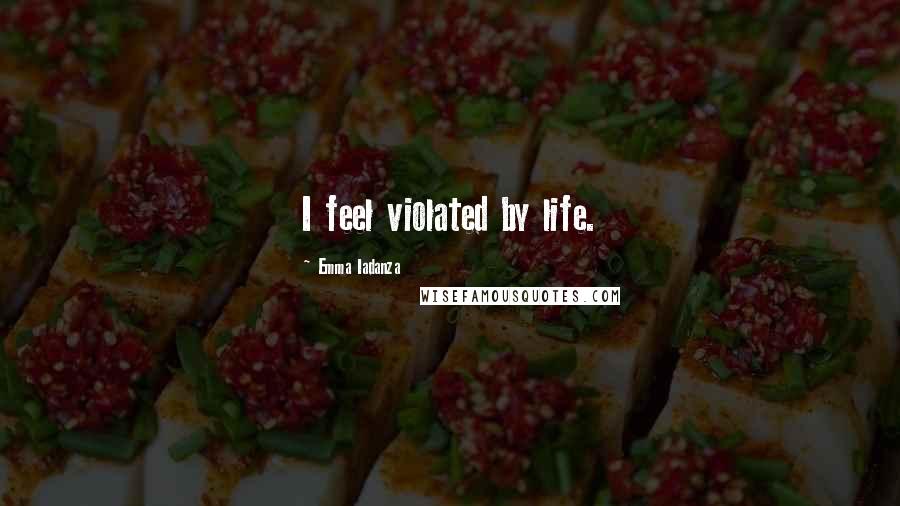 Emma Iadanza Quotes: I feel violated by life.