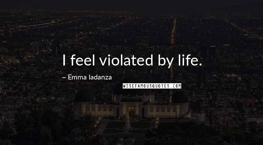 Emma Iadanza Quotes: I feel violated by life.