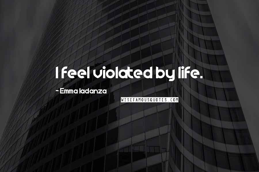 Emma Iadanza Quotes: I feel violated by life.