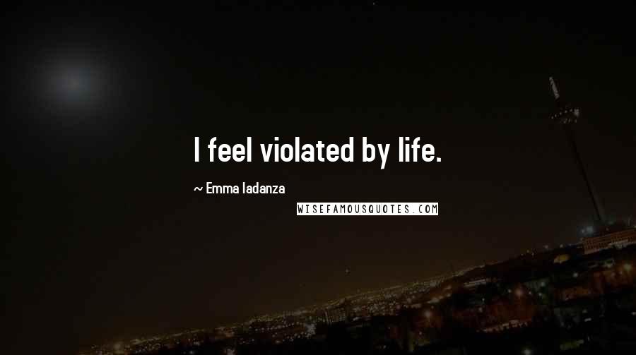 Emma Iadanza Quotes: I feel violated by life.
