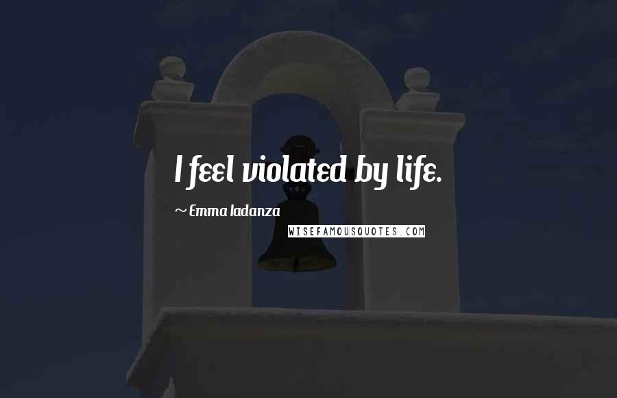 Emma Iadanza Quotes: I feel violated by life.