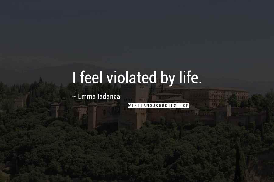 Emma Iadanza Quotes: I feel violated by life.