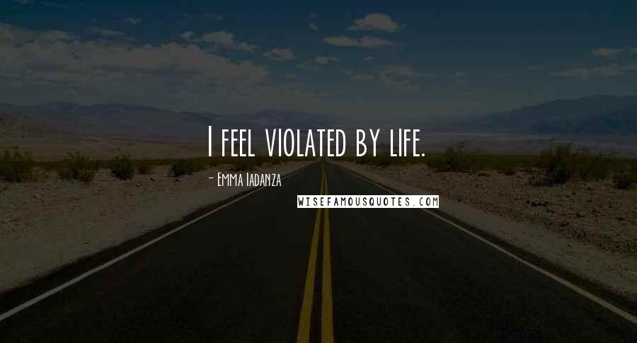 Emma Iadanza Quotes: I feel violated by life.