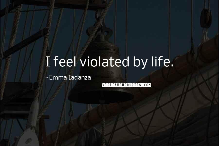 Emma Iadanza Quotes: I feel violated by life.