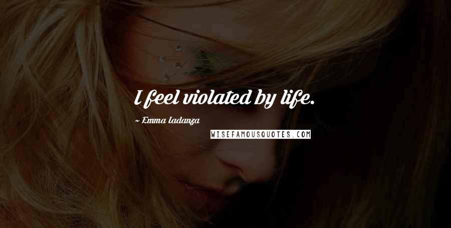 Emma Iadanza Quotes: I feel violated by life.