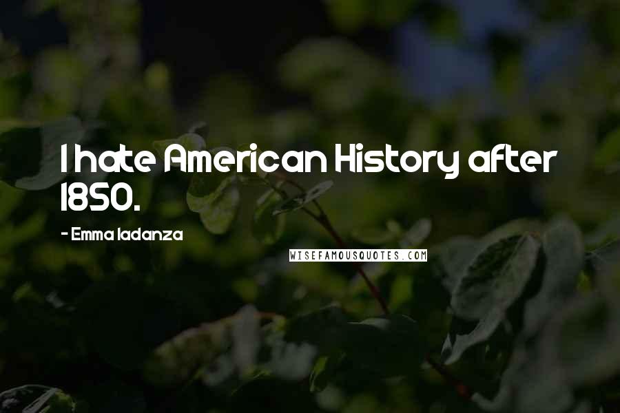 Emma Iadanza Quotes: I hate American History after 1850.