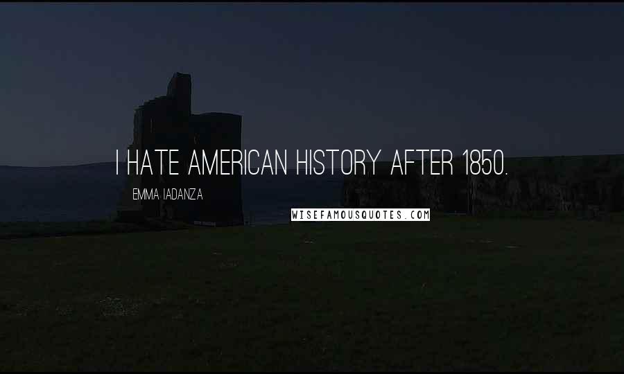 Emma Iadanza Quotes: I hate American History after 1850.