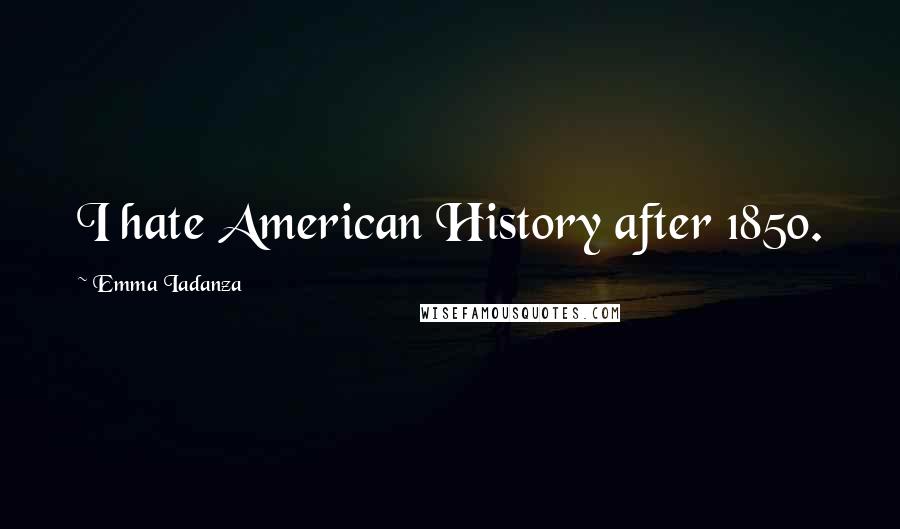 Emma Iadanza Quotes: I hate American History after 1850.