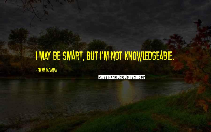 Emma Iadanza Quotes: I may be smart, but I'm not knowledgeable.