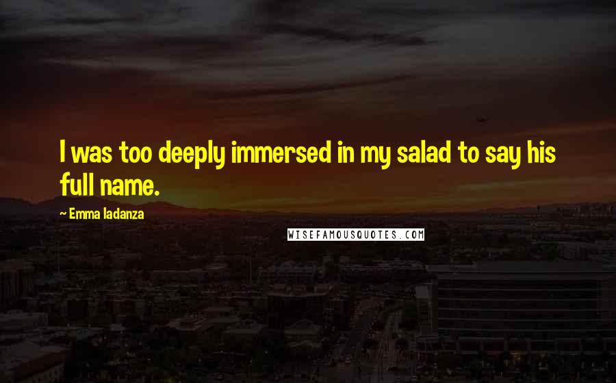 Emma Iadanza Quotes: I was too deeply immersed in my salad to say his full name.