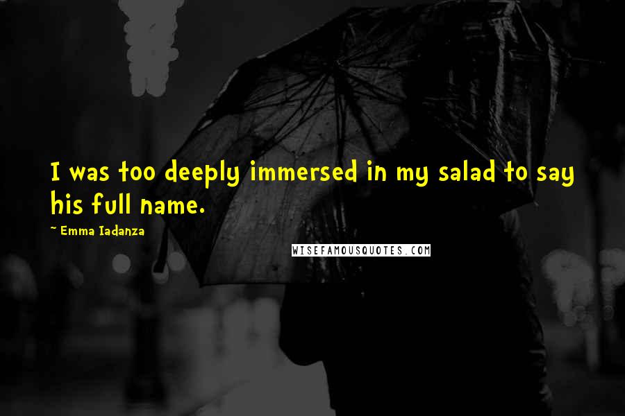 Emma Iadanza Quotes: I was too deeply immersed in my salad to say his full name.