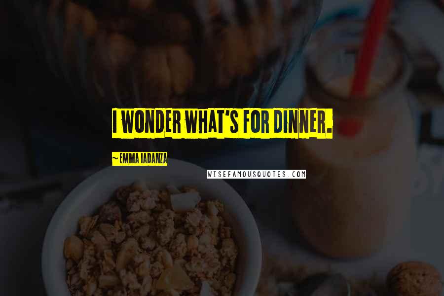 Emma Iadanza Quotes: I wonder what's for dinner.