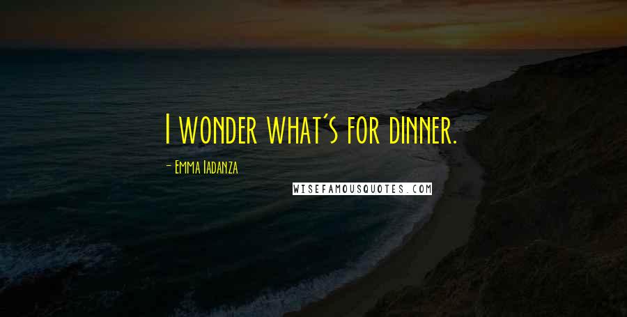 Emma Iadanza Quotes: I wonder what's for dinner.