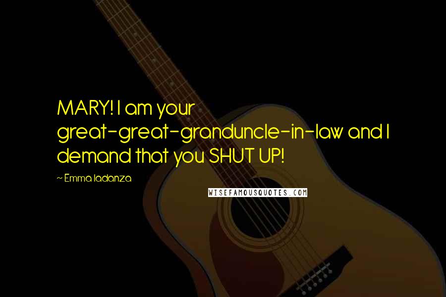 Emma Iadanza Quotes: MARY! I am your great-great-granduncle-in-law and I demand that you SHUT UP!