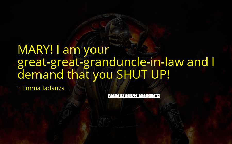 Emma Iadanza Quotes: MARY! I am your great-great-granduncle-in-law and I demand that you SHUT UP!