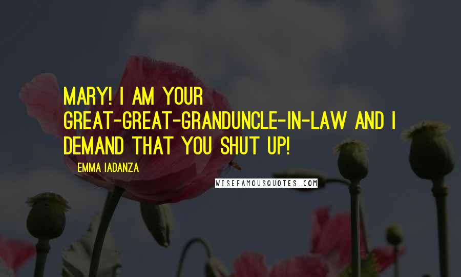Emma Iadanza Quotes: MARY! I am your great-great-granduncle-in-law and I demand that you SHUT UP!