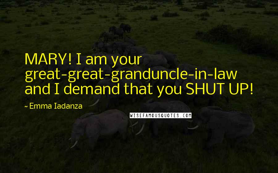 Emma Iadanza Quotes: MARY! I am your great-great-granduncle-in-law and I demand that you SHUT UP!