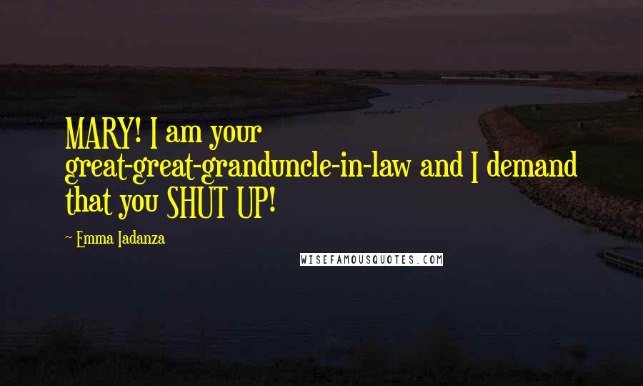 Emma Iadanza Quotes: MARY! I am your great-great-granduncle-in-law and I demand that you SHUT UP!