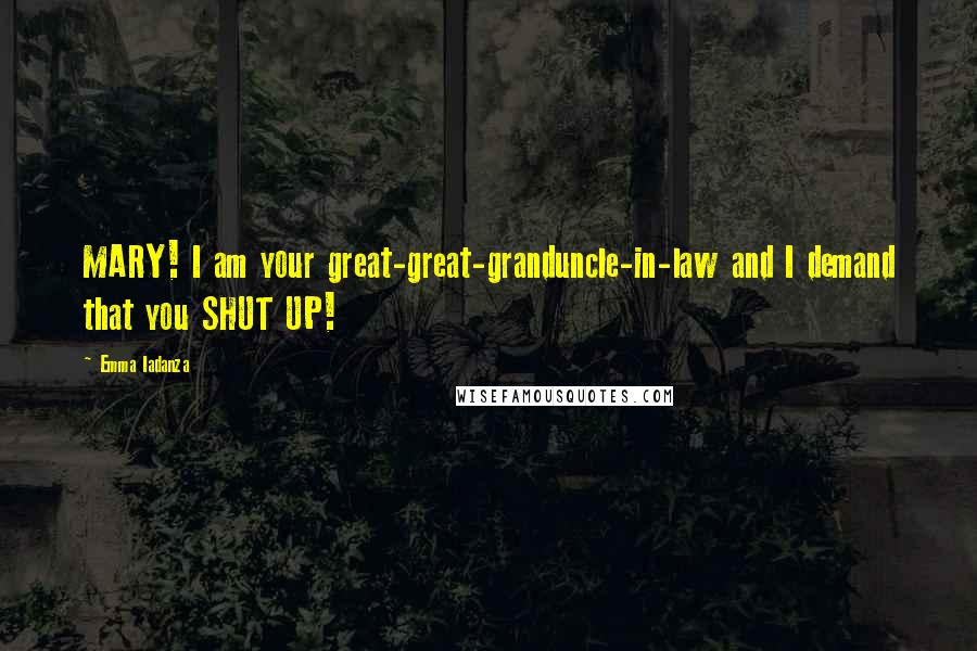Emma Iadanza Quotes: MARY! I am your great-great-granduncle-in-law and I demand that you SHUT UP!