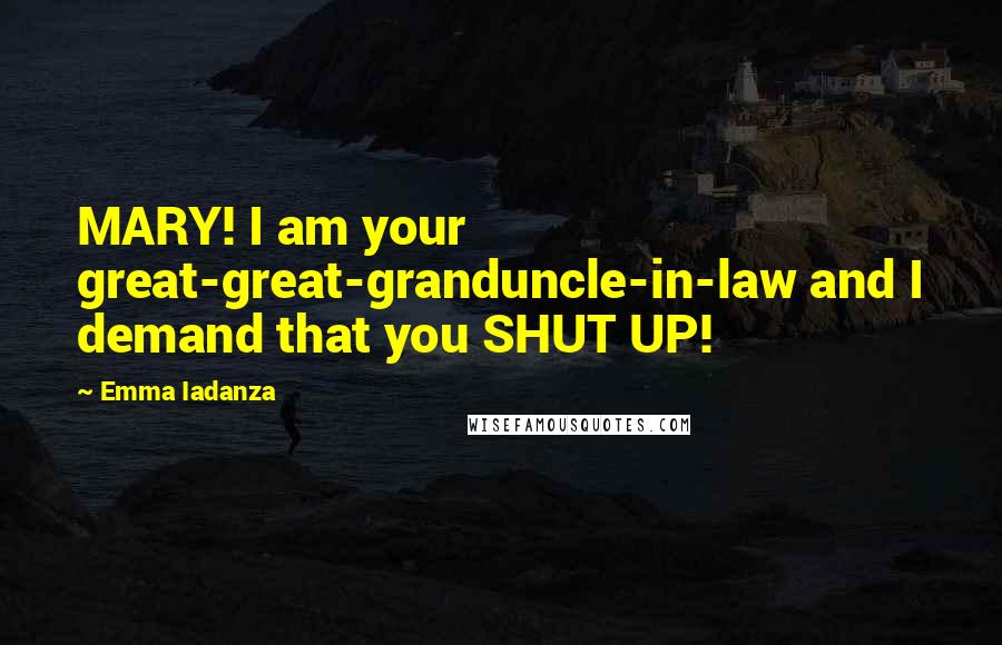 Emma Iadanza Quotes: MARY! I am your great-great-granduncle-in-law and I demand that you SHUT UP!