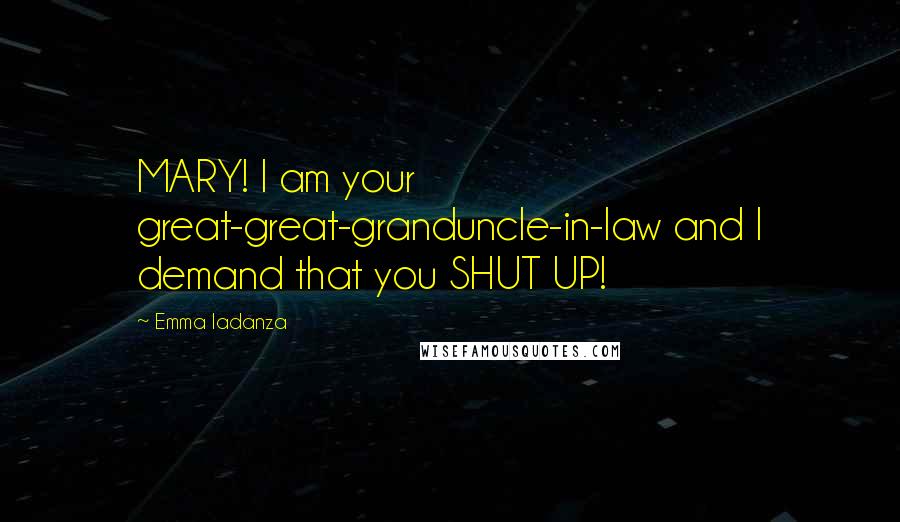 Emma Iadanza Quotes: MARY! I am your great-great-granduncle-in-law and I demand that you SHUT UP!