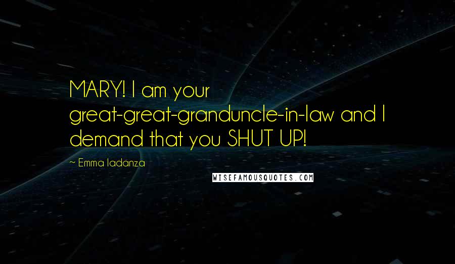 Emma Iadanza Quotes: MARY! I am your great-great-granduncle-in-law and I demand that you SHUT UP!