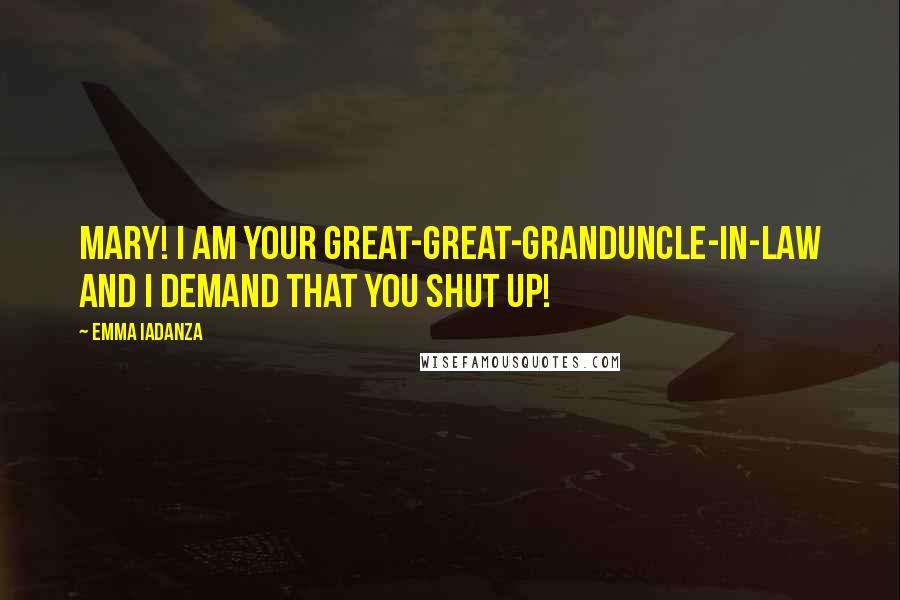 Emma Iadanza Quotes: MARY! I am your great-great-granduncle-in-law and I demand that you SHUT UP!