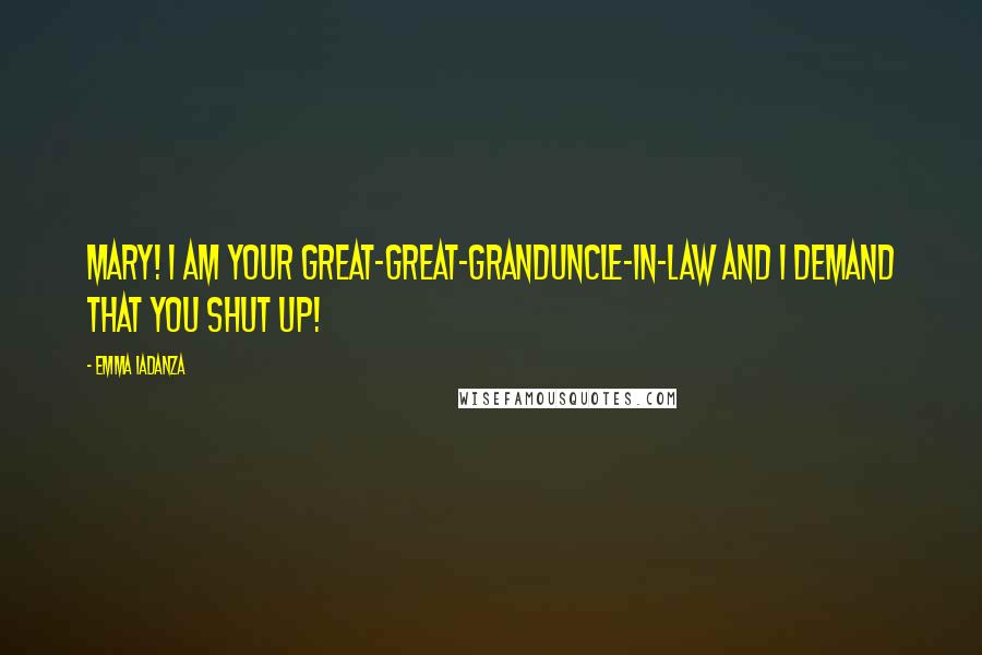 Emma Iadanza Quotes: MARY! I am your great-great-granduncle-in-law and I demand that you SHUT UP!