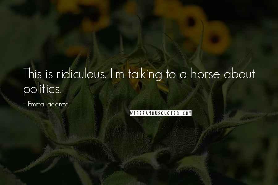 Emma Iadanza Quotes: This is ridiculous. I'm talking to a horse about politics.