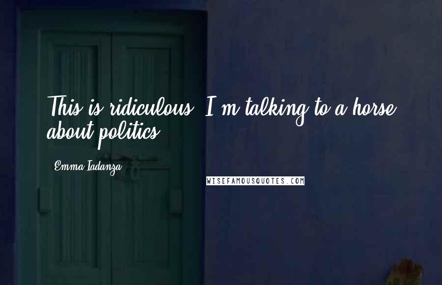 Emma Iadanza Quotes: This is ridiculous. I'm talking to a horse about politics.