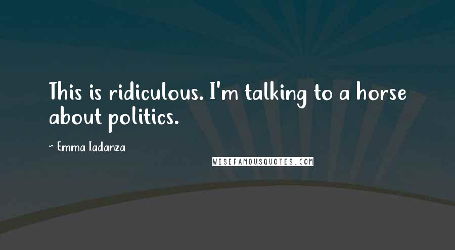 Emma Iadanza Quotes: This is ridiculous. I'm talking to a horse about politics.