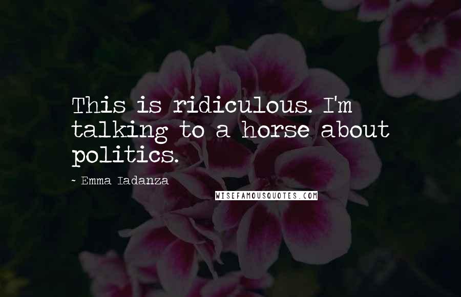 Emma Iadanza Quotes: This is ridiculous. I'm talking to a horse about politics.