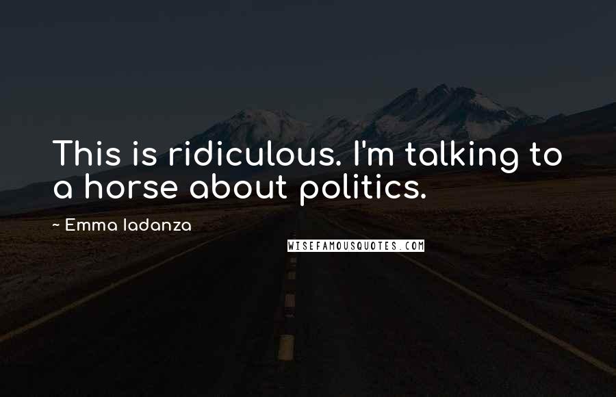 Emma Iadanza Quotes: This is ridiculous. I'm talking to a horse about politics.